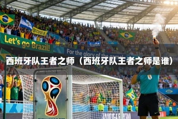 详细阅读:西班牙队王者之师(西班牙队王者之师是谁) 西班牙队王者之师(西班牙队王者之师是谁)