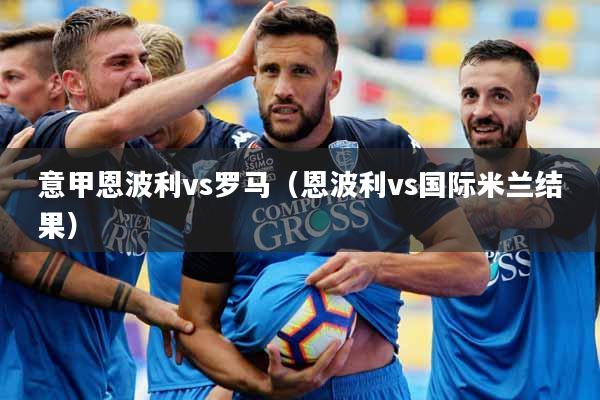意甲恩波利vs罗马(恩波利vs国际米兰结果)