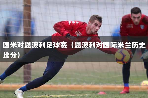 国米对恩波利足球赛（恩波利对国际米兰历史比分）