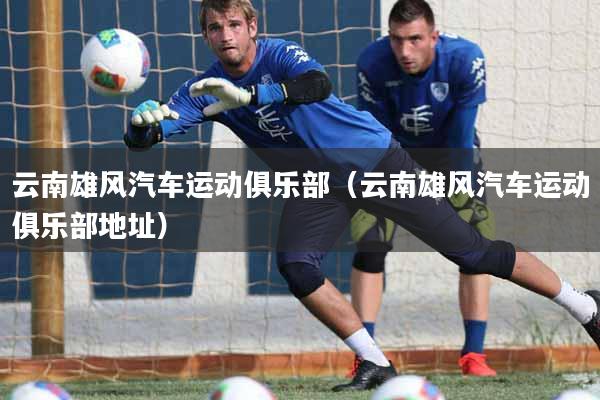 云南雄风汽车运动俱乐部（云南雄风汽车运动俱乐部地址）